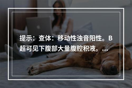 提示：查体：移动性浊音阳性。B超可见下腹部大量腹腔积液。经检