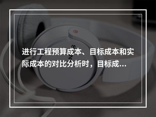 进行工程预算成本、目标成本和实际成本的对比分析时，目标成本来