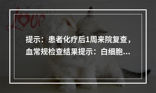 提示：患者化疗后1周来院复查，血常规检查结果提示：白细胞：1