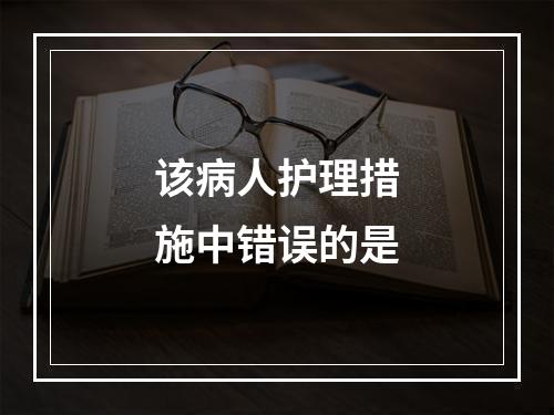 该病人护理措施中错误的是