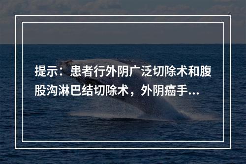 提示：患者行外阴广泛切除术和腹股沟淋巴结切除术，外阴癌手术后