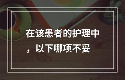 在该患者的护理中，以下哪项不妥