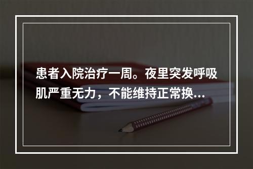 患者入院治疗一周。夜里突发呼吸肌严重无力，不能维持正常换气功