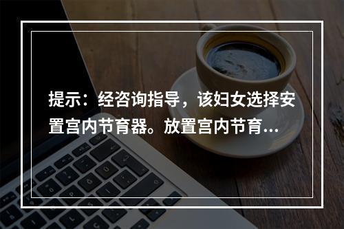 提示：经咨询指导，该妇女选择安置宫内节育器。放置宫内节育器的