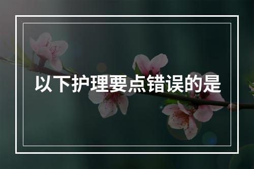 以下护理要点错误的是