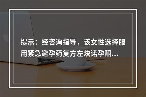 提示：经咨询指导，该女性选择服用紧急避孕药复方左炔诺孕酮片。