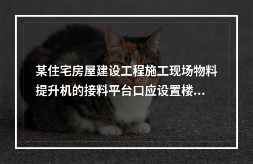 某住宅房屋建设工程施工现场物料提升机的接料平台口应设置楼层防