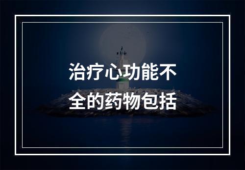 治疗心功能不全的药物包括