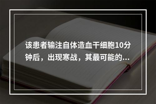 该患者输注自体造血干细胞10分钟后，出现寒战，其最可能的原因