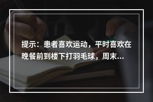 提示：患者喜欢运动，平时喜欢在晚餐前到楼下打羽毛球，周末两天