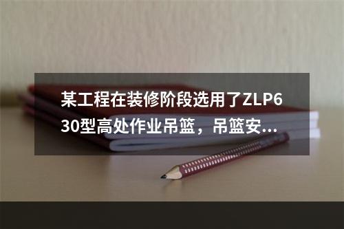 某工程在装修阶段选用了ZLP630型高处作业吊篮，吊篮安装完