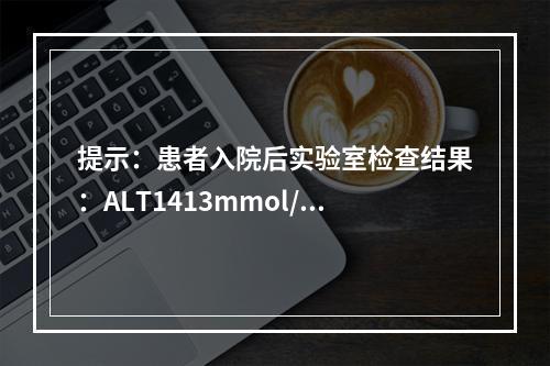 提示：患者入院后实验室检查结果：ALT1413mmol/L，