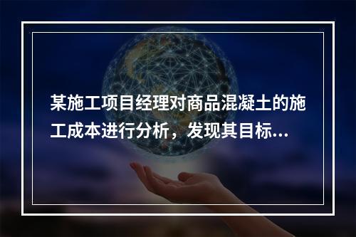 某施工项目经理对商品混凝土的施工成本进行分析，发现其目标成本