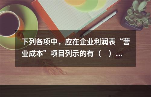 下列各项中，应在企业利润表“营业成本”项目列示的有（　）。