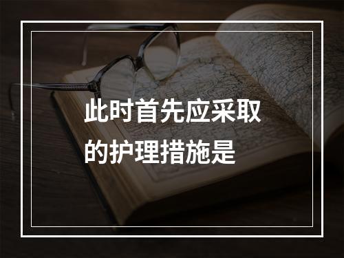 此时首先应采取的护理措施是