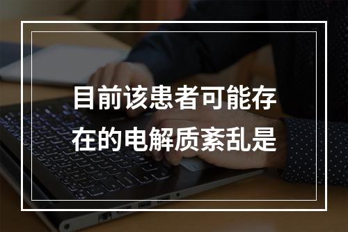 目前该患者可能存在的电解质紊乱是