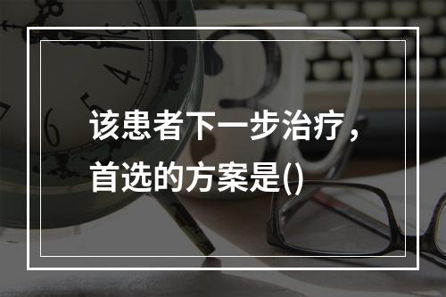 该患者下一步治疗，首选的方案是()