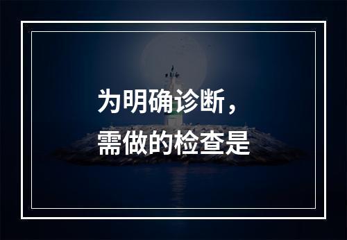 为明确诊断，需做的检查是