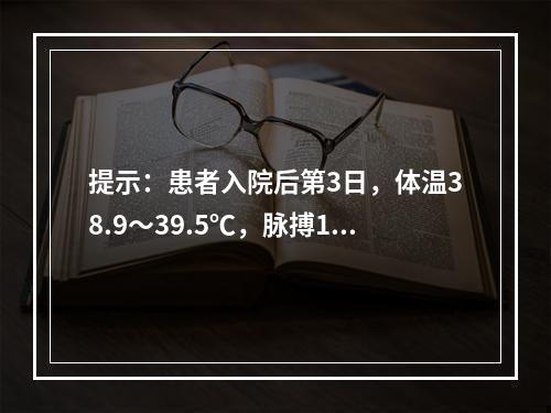 提示：患者入院后第3日，体温38.9～39.5℃，脉搏120