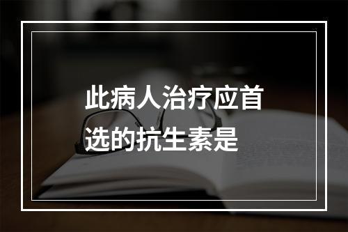 此病人治疗应首选的抗生素是