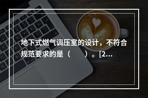 地下式燃气调压室的设计，不符合规范要求的是（　　）。[20