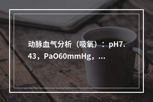 动脉血气分析（吸氧）：pH7.43，PaO60mmHg，Pa