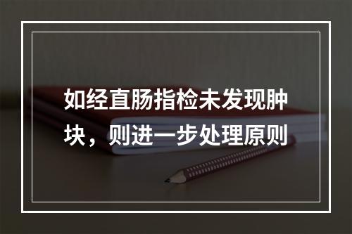 如经直肠指检未发现肿块，则进一步处理原则