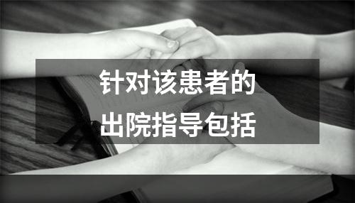 针对该患者的出院指导包括