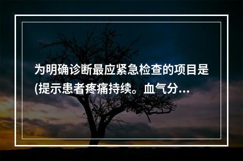 为明确诊断最应紧急检查的项目是(提示患者疼痛持续。血气分析：