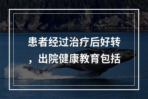 患者经过治疗后好转，出院健康教育包括