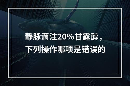 静脉滴注20%甘露醇，下列操作哪项是错误的