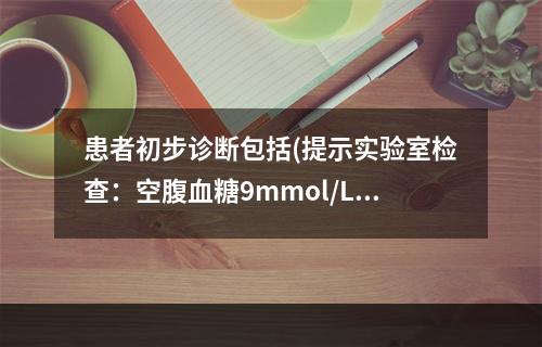 患者初步诊断包括(提示实验室检查：空腹血糖9mmol/L，糖