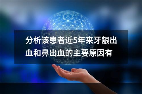 分析该患者近5年来牙龈出血和鼻出血的主要原因有