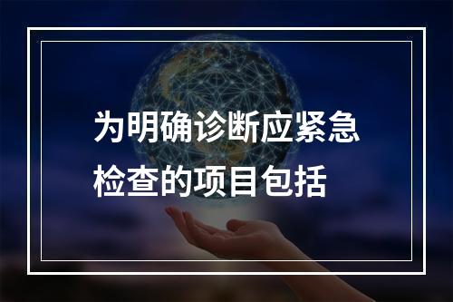 为明确诊断应紧急检查的项目包括