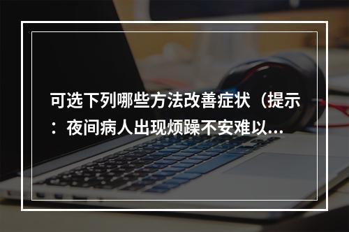 可选下列哪些方法改善症状（提示：夜间病人出现烦躁不安难以入睡