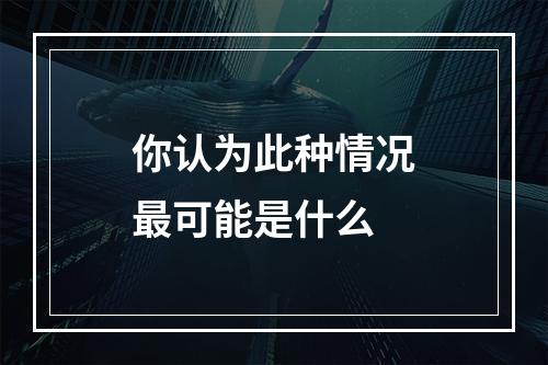 你认为此种情况最可能是什么