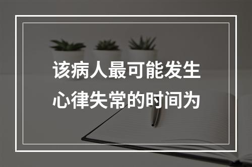 该病人最可能发生心律失常的时间为