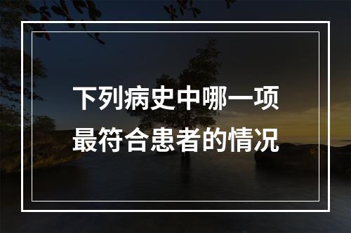 下列病史中哪一项最符合患者的情况