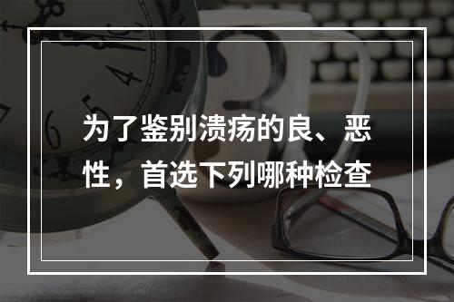 为了鉴别溃疡的良、恶性，首选下列哪种检查