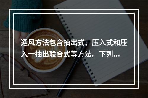 通风方法包含抽出式、压入式和压入一抽出联合式等方法。下列关于