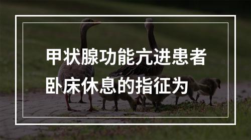 甲状腺功能亢进患者卧床休息的指征为