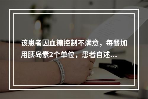 该患者因血糖控制不满意，每餐加用胰岛素2个单位，患者自述注射