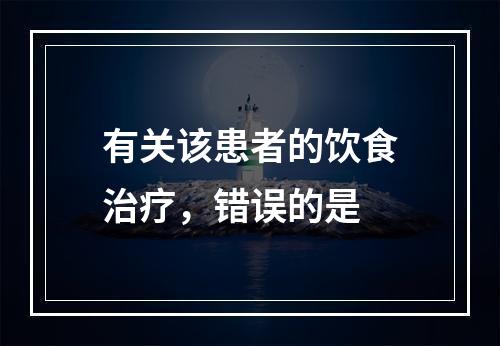 有关该患者的饮食治疗，错误的是