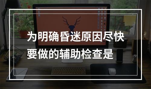 为明确昏迷原因尽快要做的辅助检查是