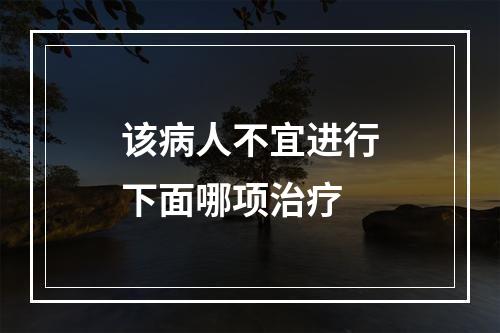 该病人不宜进行下面哪项治疗