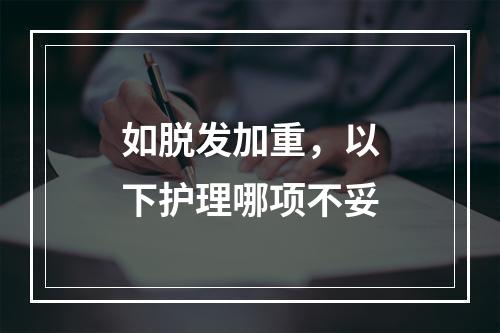 如脱发加重，以下护理哪项不妥