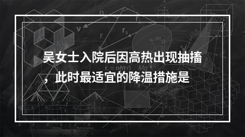 吴女士入院后因高热出现抽搐，此时最适宜的降温措施是