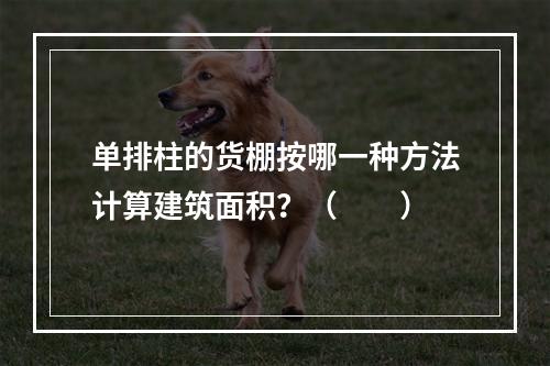 单排柱的货棚按哪一种方法计算建筑面积？（　　）