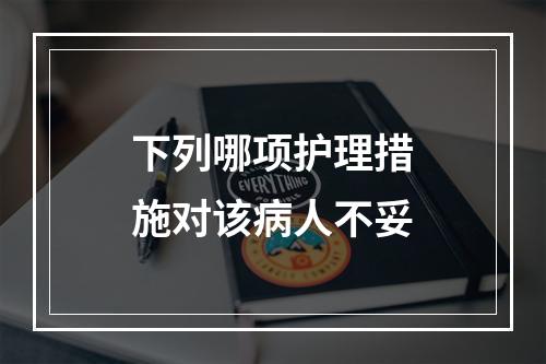 下列哪项护理措施对该病人不妥