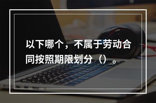 以下哪个，不属于劳动合同按照期限划分（）。